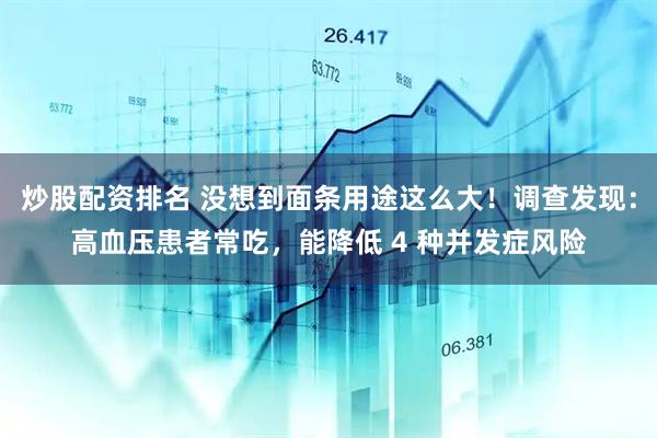 炒股配资排名 没想到面条用途这么大！调查发现：高血压患者常吃，能降低 4 种并发症风险