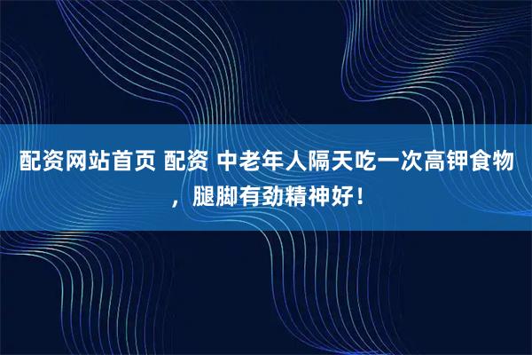 配资网站首页 配资 中老年人隔天吃一次高钾食物，腿脚有劲精神好！