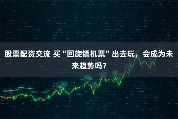股票配资交流 买“回旋镖机票”出去玩，会成为未来趋势吗？