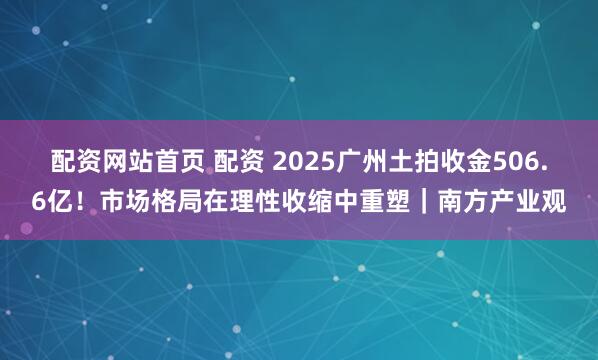 配资网站首页 配资 2025广州土拍收金506.6亿！市场格局在理性收缩中重塑｜南方产业观