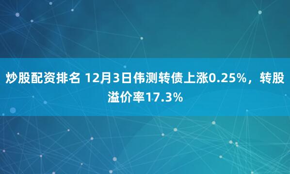 炒股配资排名 12月3日伟测转债上涨0.25%，转股溢价率17.3%