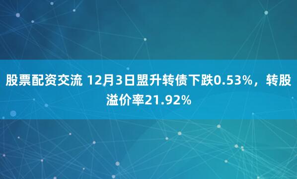 股票配资交流 12月3日盟升转债下跌0.53%，转股溢价率21.92%