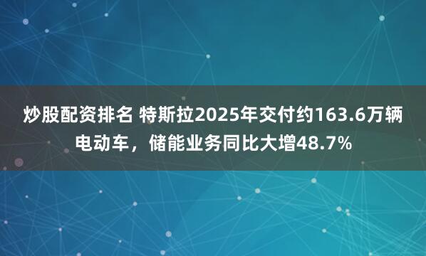 炒股配资排名 特斯拉2025年交付约163.6万辆电动车，储能业务同比大增48.7%