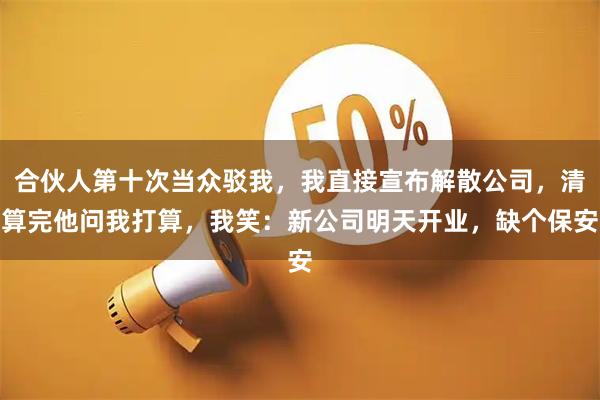 合伙人第十次当众驳我，我直接宣布解散公司，清算完他问我打算，我笑：新公司明天开业，缺个保安