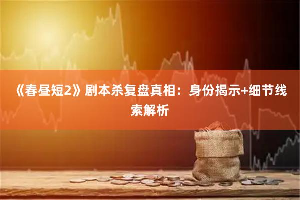 《春昼短2》剧本杀复盘真相：身份揭示+细节线索解析