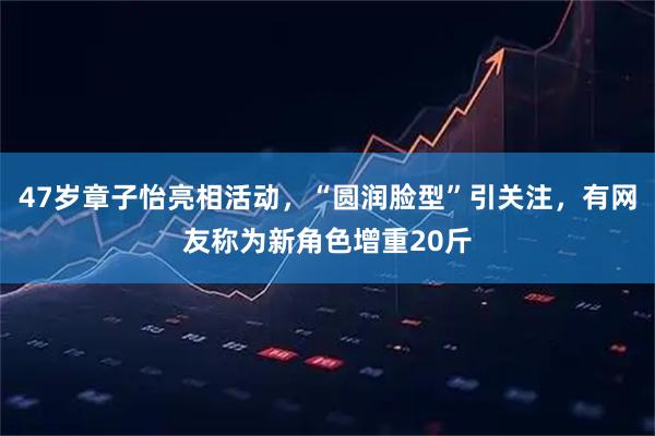 47岁章子怡亮相活动,“圆润脸型”引关注,有网友称为新角色增重20斤