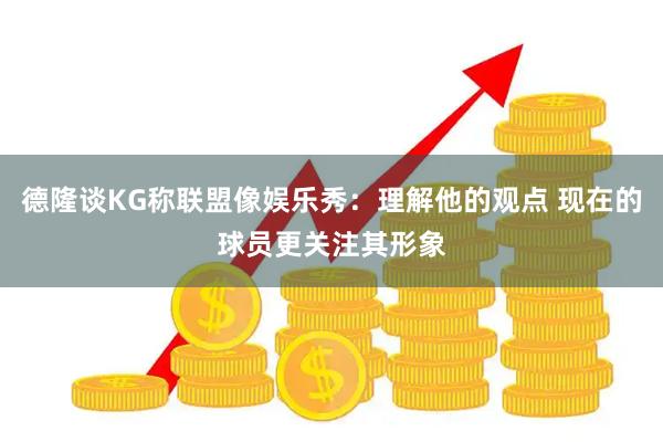 德隆谈KG称联盟像娱乐秀：理解他的观点 现在的球员更关注其形象