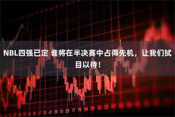 NBL四强已定 谁将在半决赛中占得先机，让我们拭目以待！