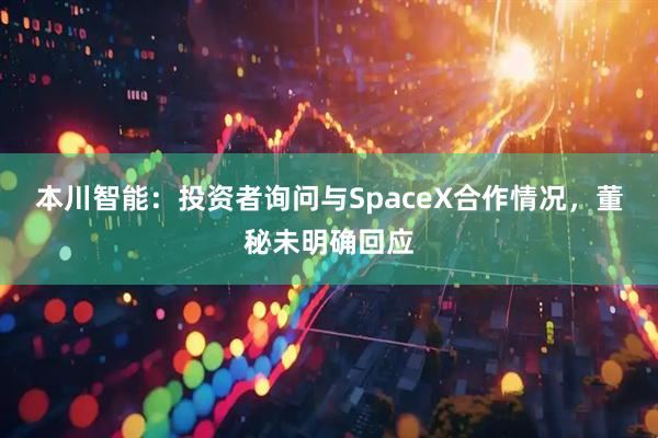 本川智能:投资者询问与SpaceX合作情况,董秘未明确回应