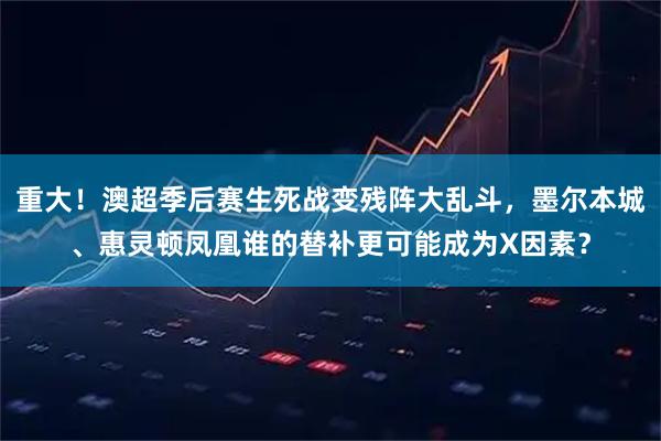 重大!澳超季后赛生死战变残阵大乱斗,墨尔本城、惠灵顿凤凰谁的替补更可能成为X因素?