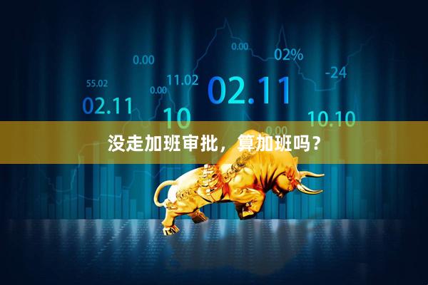 没走加班审批，算加班吗？