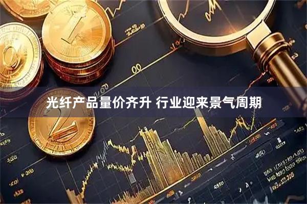 光纤产品量价齐升 行业迎来景气周期