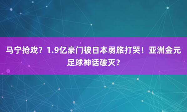 马宁抢戏？1.9亿豪门被日本弱旅打哭！亚洲金元足球神话破灭？