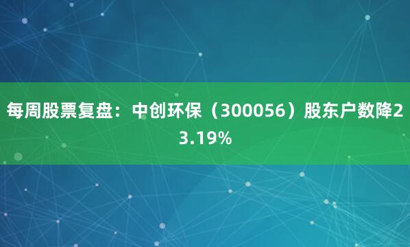 每周股票复盘：中创环保（300056）股东户数降23.19%
