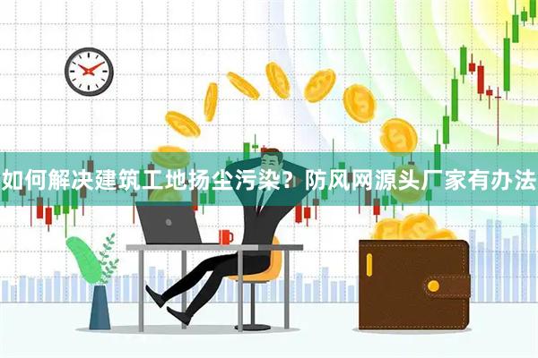 如何解决建筑工地扬尘污染？防风网源头厂家有办法