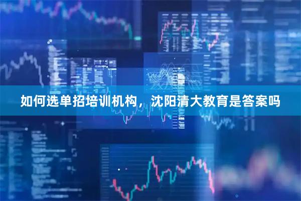 如何选单招培训机构，沈阳清大教育是答案吗