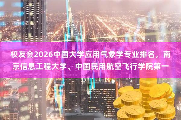 校友会2026中国大学应用气象学专业排名，南京信息工程大学、中国民用航空飞行学院第一