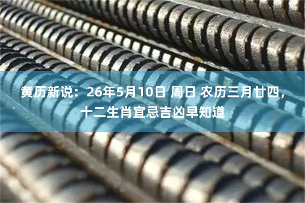 黄历新说：26年5月10日 周日 农历三月廿四，十二生肖宜忌吉凶早知道