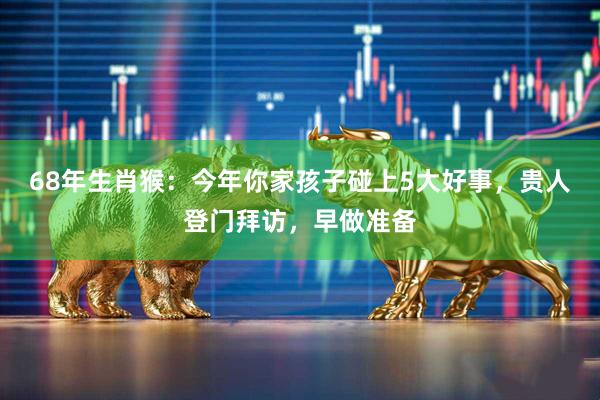 68年生肖猴：今年你家孩子碰上5大好事，贵人登门拜访，早做准备