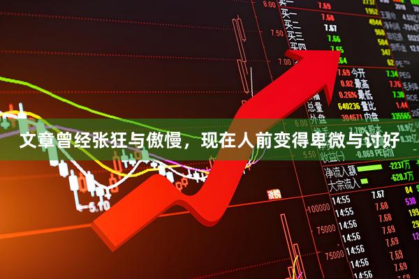文章曾经张狂与傲慢，现在人前变得卑微与讨好