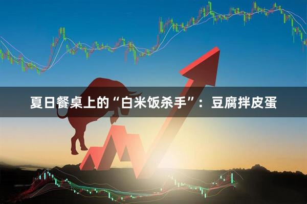 夏日餐桌上的“白米饭杀手”：豆腐拌皮蛋