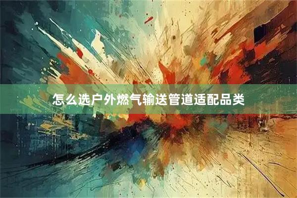 怎么选户外燃气输送管道适配品类