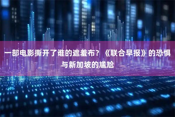 一部电影撕开了谁的遮羞布？《联合早报》的恐惧与新加坡的尴尬