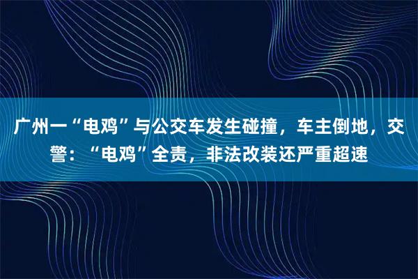 广州一“电鸡”与公交车发生碰撞，车主倒地，交警：“电鸡”全责，非法改装还严重超速