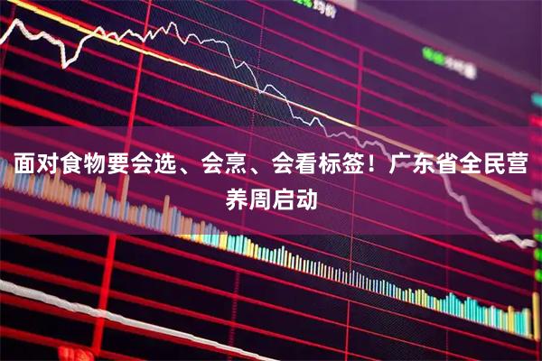 面对食物要会选、会烹、会看标签！广东省全民营养周启动