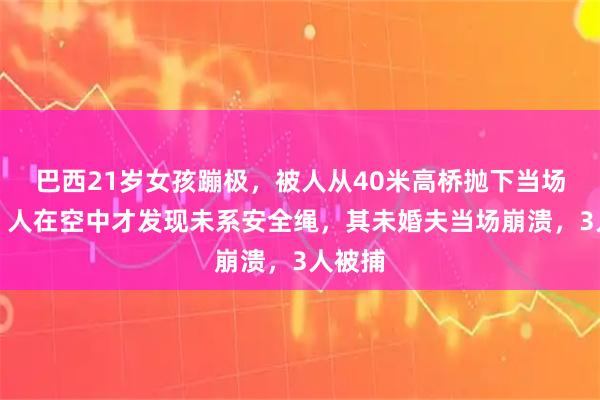 巴西21岁女孩蹦极，被人从40米高桥抛下当场身亡！人在空中才发现未系安全绳，其未婚夫当场崩溃，3人被捕