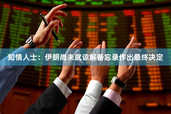 知情人士：伊朗尚未就谅解备忘录作出最终决定