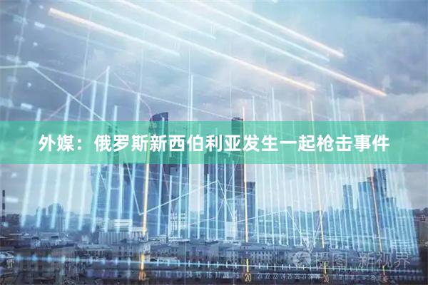 外媒：俄罗斯新西伯利亚发生一起枪击事件