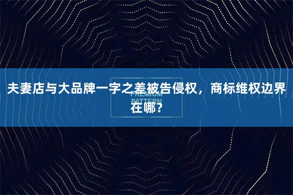 夫妻店与大品牌一字之差被告侵权，商标维权边界在哪？