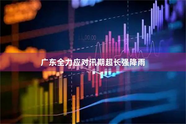 广东全力应对汛期超长强降雨