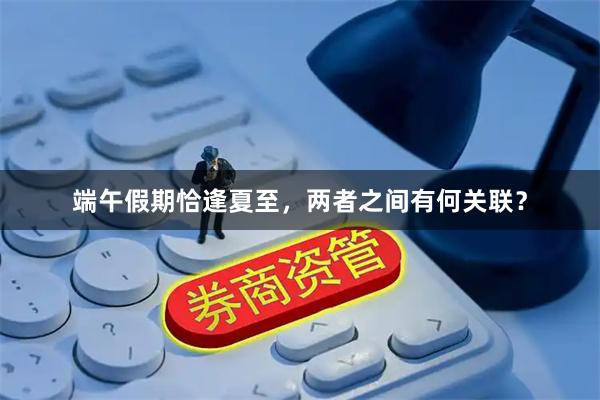 端午假期恰逢夏至，两者之间有何关联？
