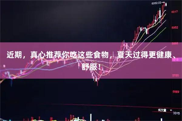 近期，真心推荐你吃这些食物，夏天过得更健康、舒服！