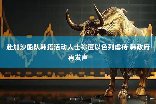 赴加沙船队韩籍活动人士称遭以色列虐待 韩政府再发声