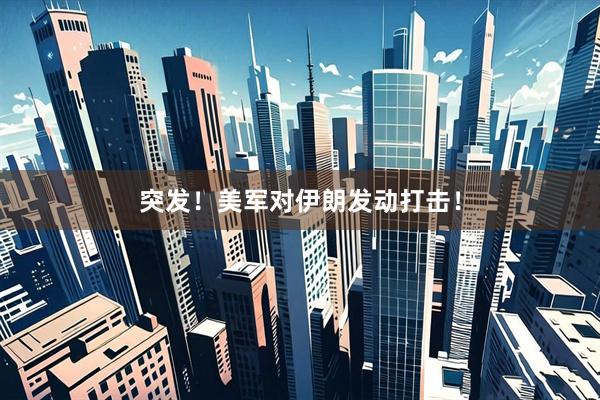 突发！美军对伊朗发动打击！