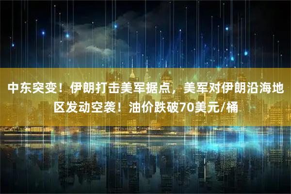 中东突变！伊朗打击美军据点，美军对伊朗沿海地区发动空袭！油价跌破70美元/桶