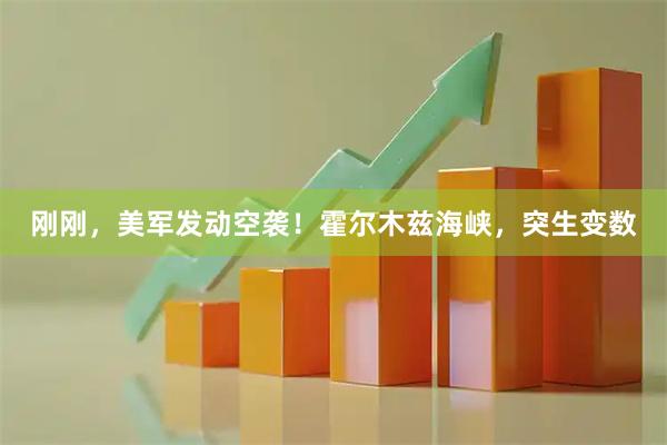 刚刚，美军发动空袭！霍尔木兹海峡，突生变数