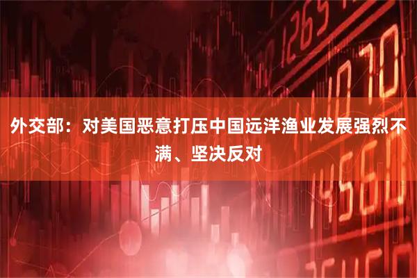 外交部：对美国恶意打压中国远洋渔业发展强烈不满、坚决反对