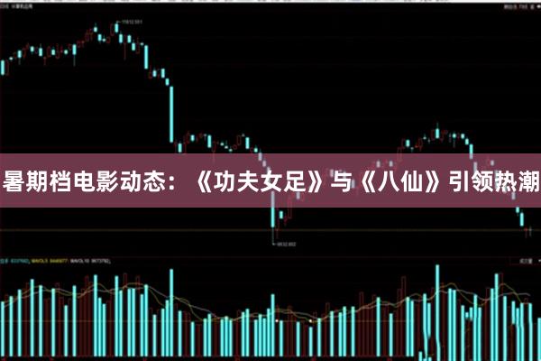 暑期档电影动态:《功夫女足》与《八仙》引领热潮