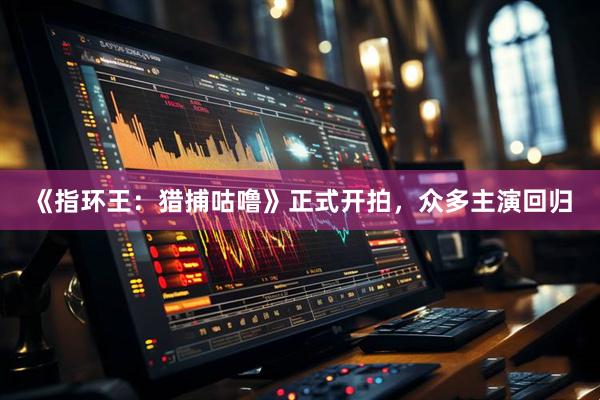 《指环王:猎捕咕噜》正式开拍,众多主演回归