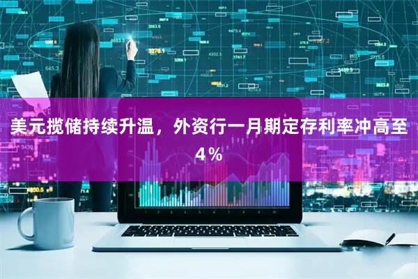 美元揽储持续升温，外资行一月期定存利率冲高至4％