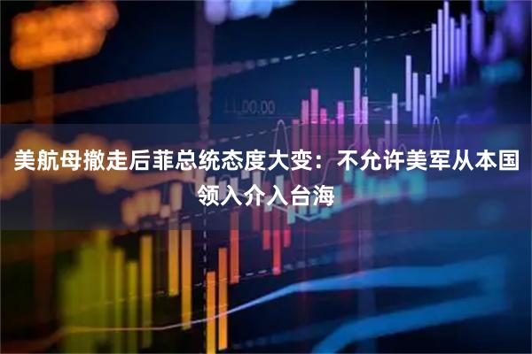 美航母撤走后菲总统态度大变：不允许美军从本国领入介入台海