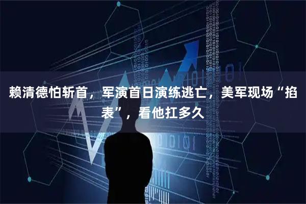 赖清德怕斩首，军演首日演练逃亡，美军现场“掐表”，看他扛多久