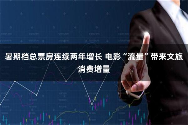 暑期档总票房连续两年增长 电影“流量”带来文旅消费增量