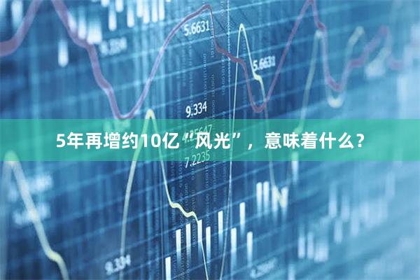 5年再增约10亿“风光”，意味着什么？