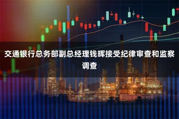 交通银行总务部副总经理钱晖接受纪律审查和监察调查