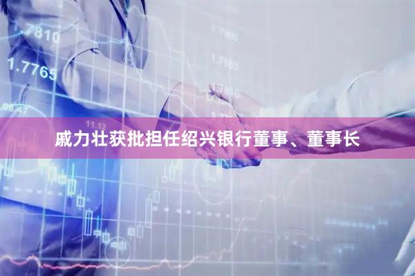 戚力壮获批担任绍兴银行董事、董事长